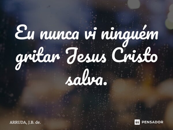 ⁠Eu nunca vi ninguém gritar Jesus Cristo salva.... Frase de ARRUDA, J.B. de..