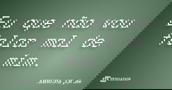Eu que não vou falar mal de mim.... Frase de ARRUDA, J.B. de..