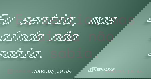 Eu sentia, mas ainda não sabia.... Frase de ARRUDA, J.B. de..