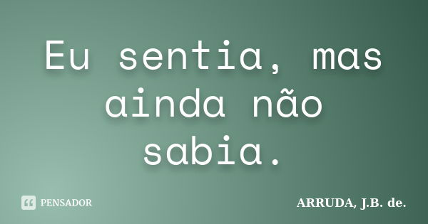 Eu sentia, mas ainda não sabia.... Frase de ARRUDA, J.B. de..