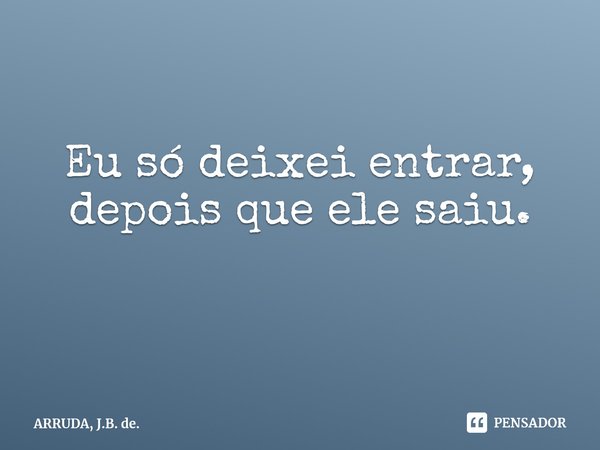 ⁠Eu só deixei entrar, depois que ele saiu.... Frase de ARRUDA, J.B. de..