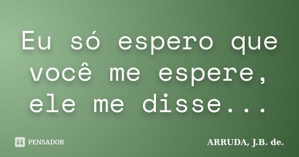 Eu só espero que você me espere, ele me disse...... Frase de ARRUDA, J. B. de..