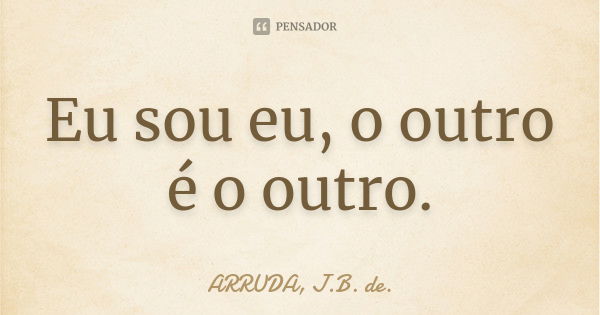 Eu sou eu, o outro é o outro.... Frase de ARRUDA, J.B. de..