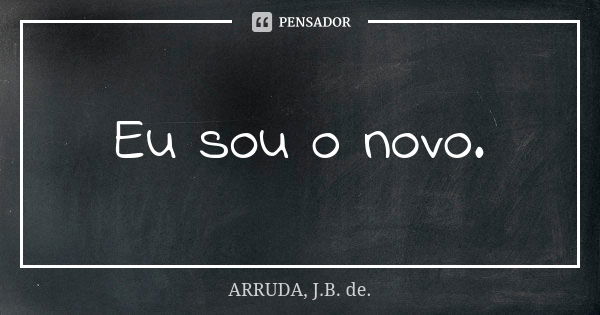 Eu sou o novo.... Frase de ARRUDA, J.B. de..