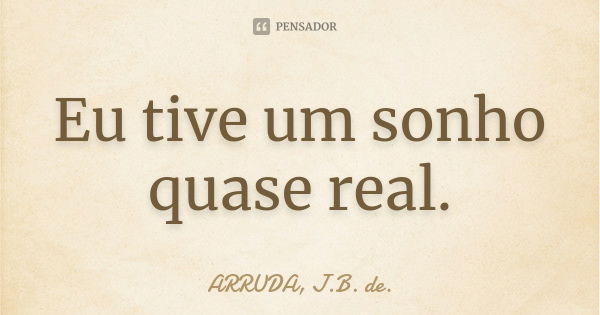 Eu tive um sonho quase real.... Frase de ARRUDA, J.B. de..