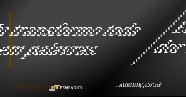 Eu transformo toda dor em palavras.... Frase de ARRUDA, J.B. de..