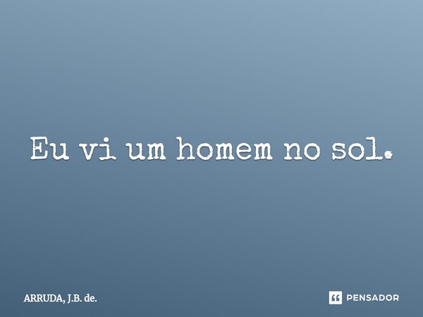 ⁠Eu vi um homem no sol.... Frase de ARRUDA, J.B. de..