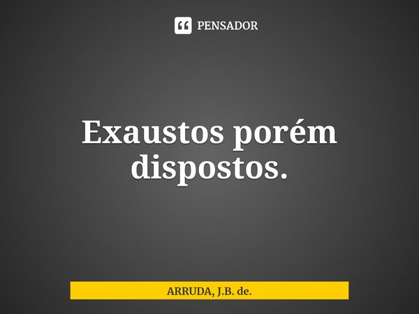 Exaustos porém dispostos.⁠... Frase de ARRUDA, J.B. de..