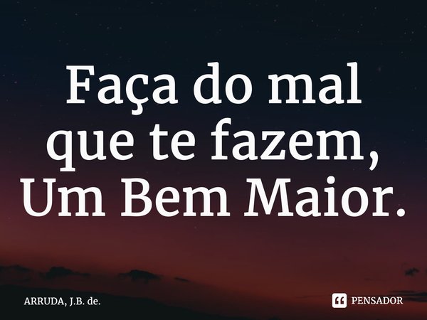 ⁠Faça do mal que te fazem, Um Bem Maior.... Frase de ARRUDA, J.B. de..