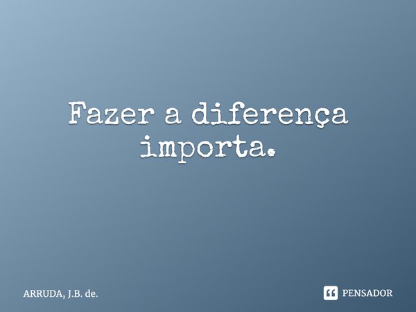 Fazer a diferença importa. ⁠... Frase de ARRUDA, J.B. de..