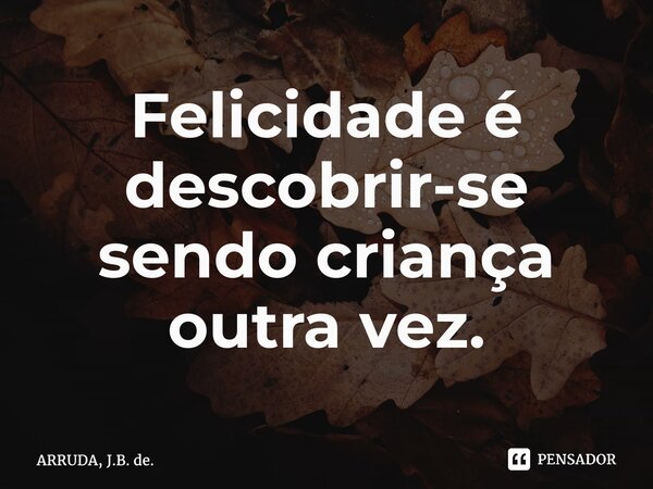 ⁠Felicidade é descobrir-se sendo criança outra vez.... Frase de ARRUDA, J.B. de..