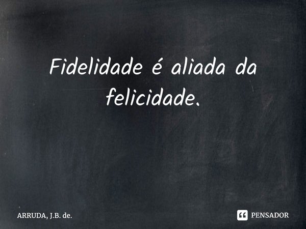 Fidelidade é aliada da felicidade. ⁠... Frase de ARRUDA, J.B. de..