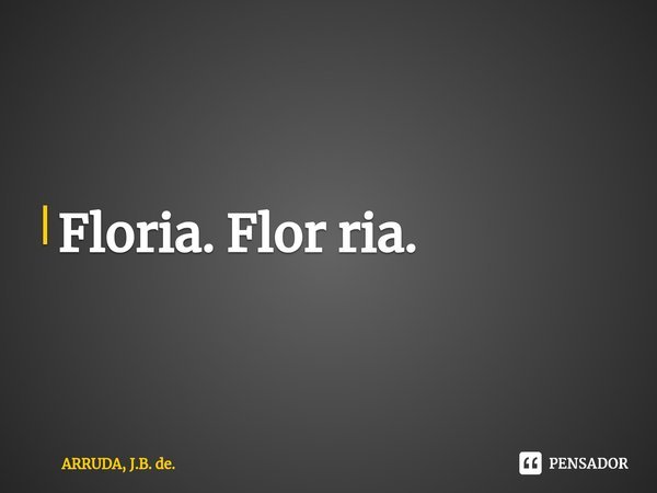 ⁠Floria. Flor ria.... Frase de ARRUDA, J.B. de..