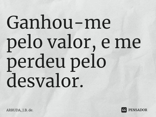 Ganhou-me pelo valor, e me perdeu pelo desvalor.⁠... Frase de ARRUDA, J.B. de..