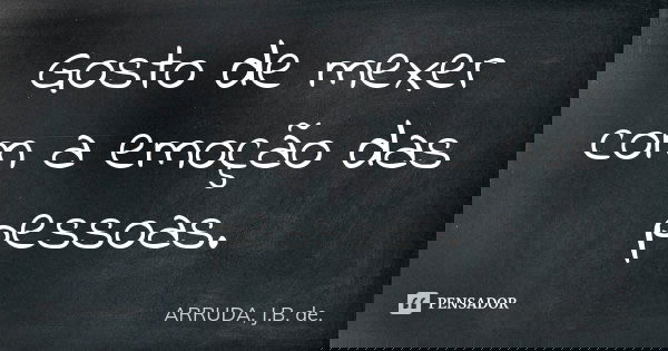 Gosto de mexer com a emoção das pessoas.... Frase de ARRUDA, J.B. de..