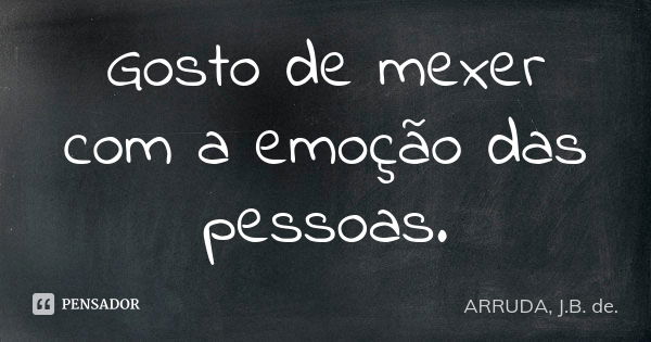 Gosto de mexer com a emoção das pessoas.... Frase de ARRUDA, J.B. de..