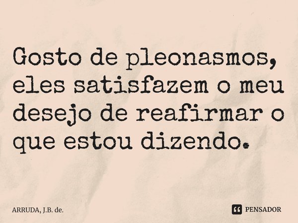 Gosto de pleonasmos, eles satisfazem o meu desejo de reafirmar o que estou dizendo. ⁠... Frase de ARRUDA, J.B. de..