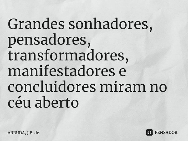 ⁠Grandes sonhadores, pensadores, transformadores, manifestadores e concluidores miram no céu aberto... Frase de ARRUDA, J.B. de..
