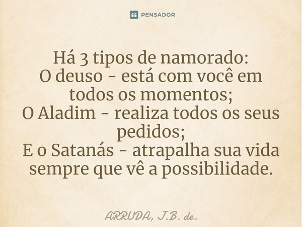 Há 3 tipos de namorado: O deuso - está com você em todos os momentos; O Aladim - realiza todos os seus pedidos;⁠ E o Satanás - atrapalha sua vida sempre que vê ... Frase de ARRUDA, J.B. de..