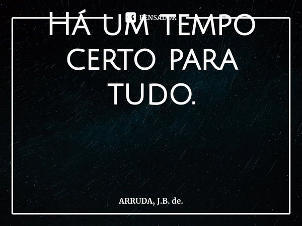 Há um tempo certo para tudo.... Frase de ARRUDA, J.B. de..
