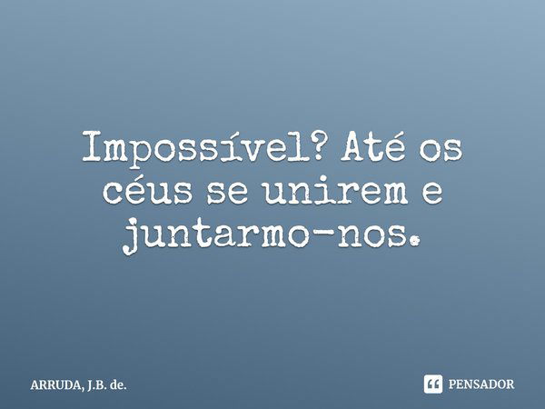 Impossível? Até os céus se unirem e juntarmo-nos⁠.... Frase de ARRUDA, J.B. de..