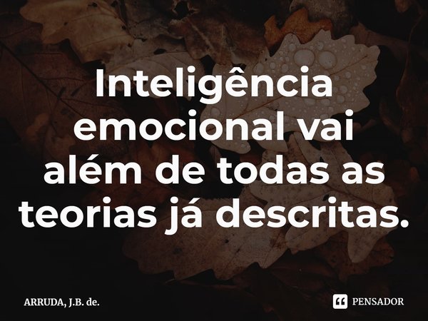 ⁠Inteligência emocional vai além de todas as teorias já descritas.... Frase de ARRUDA, J.B. de..