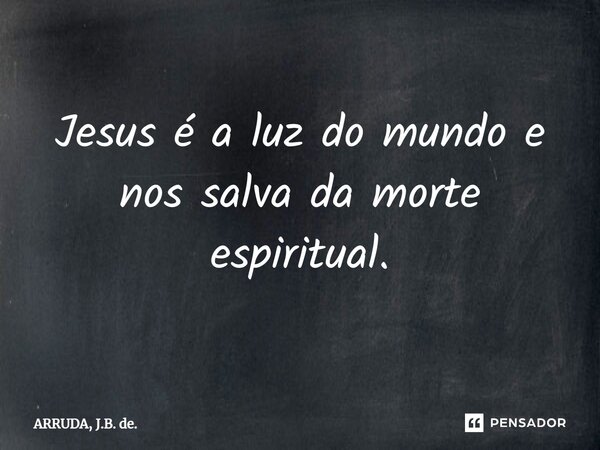 ⁠Jesus é a luz do mundo e nos salva da morte espiritual.... Frase de ARRUDA, J.B. de..