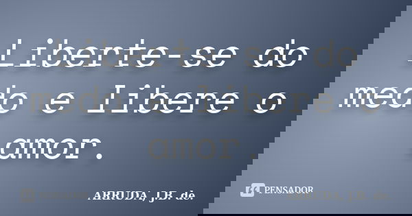 Liberte-se do medo e libere o amor.... Frase de ARRUDA, J.B. de..