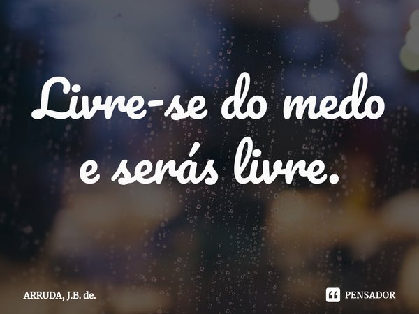 Livre-se do medo e serás livre.... Frase de ARRUDA, J.B. de..