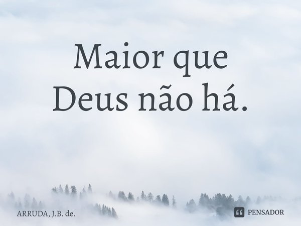 Maior que Deusnão há. ⁠... Frase de ARRUDA, J.B. de..