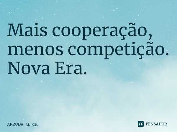 Maiscooperação, menos competição. Nova Era. ⁠... Frase de ARRUDA, J.B. de..