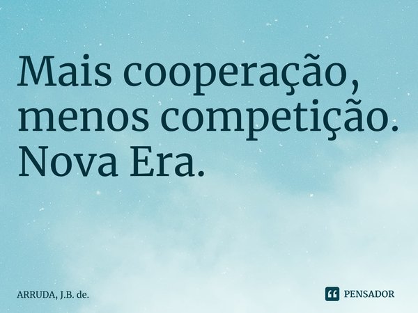 Maiscooperação, menos competição. Nova Era. ⁠... Frase de ARRUDA, J.B. de..