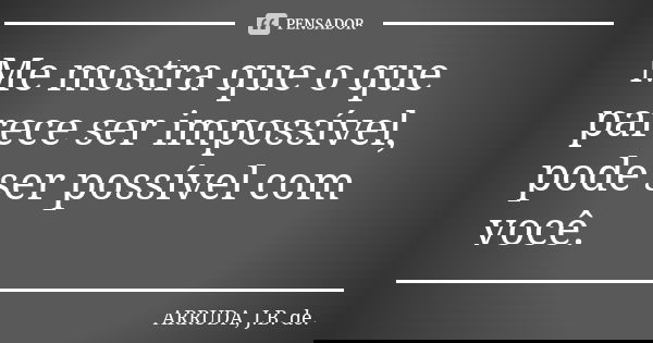 Me mostra que o que parece ser impossível, pode ser possível com você.... Frase de ARRUDA, J.B. de..