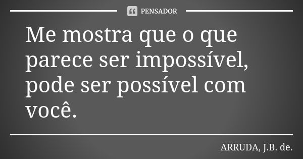 Me mostra que o que parece ser impossível, pode ser possível com você.... Frase de ARRUDA, J.B. de..