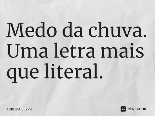 Medo da chuva. ⁠Uma letra mais que literal.... Frase de ARRUDA, J.B. de..