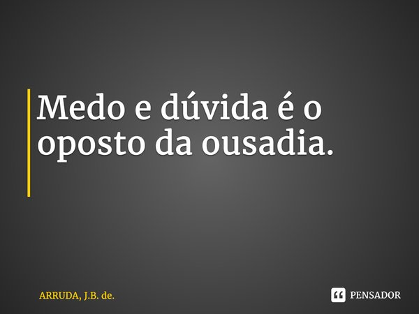 Medo e dúvida é o oposto da ousadia. ⁠... Frase de ARRUDA, J.B. de..