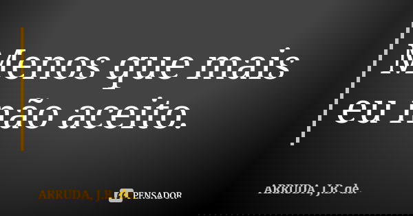 Menos que mais eu não aceito.... Frase de ARRUDA, J.B. de..