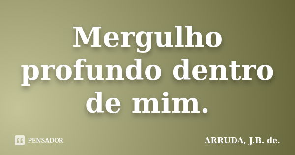 Mergulho profundo dentro de mim.... Frase de ARRUDA, J.B. de..