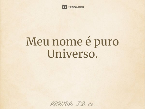 Meu nome é puro Universo. ⁠... Frase de ARRUDA, J.B. de..