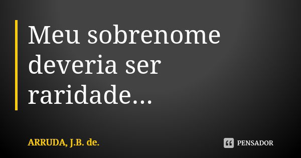 Meu sobrenome deveria ser raridade...... Frase de ARRUDA, J.B. de..