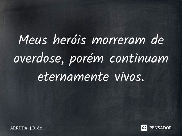 ⁠Meus heróis morreram de overdose, porém continuam eternamente vivos.... Frase de ARRUDA, J.B. de..