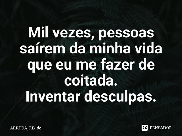 Mil vezes, pessoas saírem da minha vida que eu me fazer de coitada.
Inventar desculpas.... Frase de ARRUDA, J.B. de..