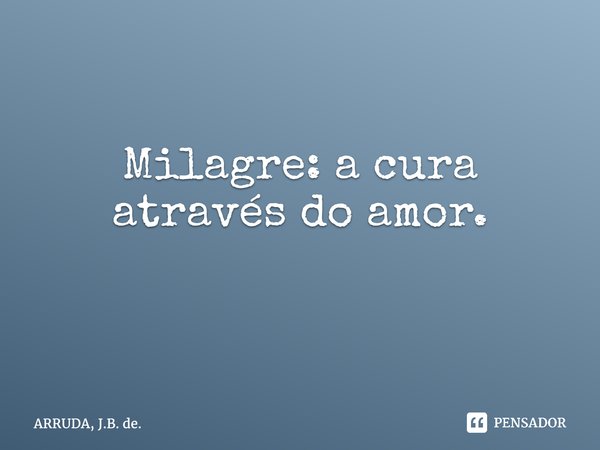 Milagre: a cura através do amor. ⁠... Frase de ARRUDA, J.B. de..