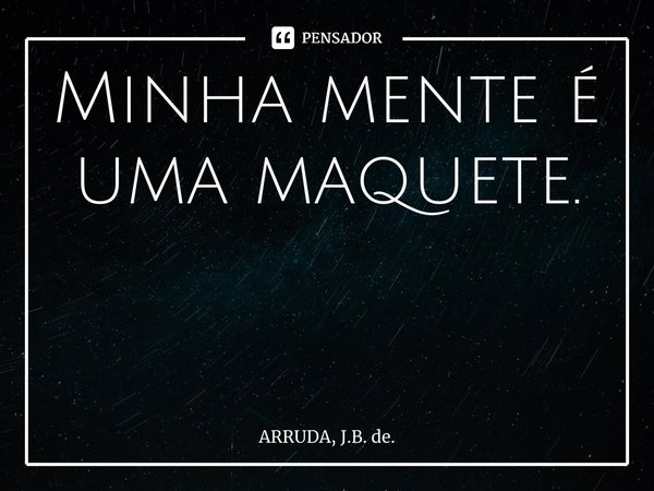 Minha mente é uma maquete. ⁠... Frase de ARRUDA, J.B. de..