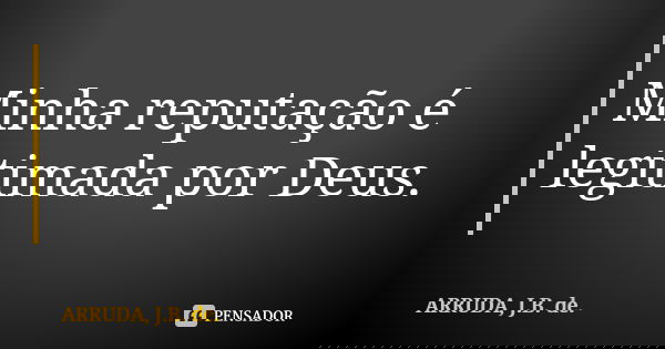 Minha reputação é legitimada por Deus.... Frase de ARRUDA, J.B. de..