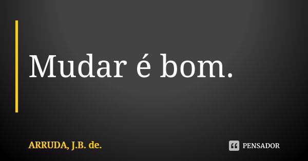 Mudar é bom.... Frase de ARRUDA, J.B. de..