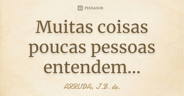 Muitas coisas poucas pessoas entendem...... Frase de ARRUDA, J.B. de..