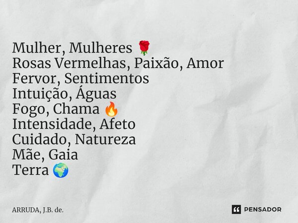 ⁠Mulher, Mulheres 🌹 Rosas Vermelhas, Paixão, Amor Fervor, Sentimentos Intuição, Águas Fogo, Chama 🔥 Intensidade, Afeto Cuidado, Natureza Mãe, Gaia Terra 🌍... Frase de ARRUDA, J.B. de..
