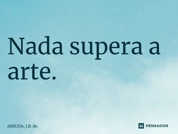 ⁠Nada supera a arte.... Frase de ARRUDA, J.B. de..