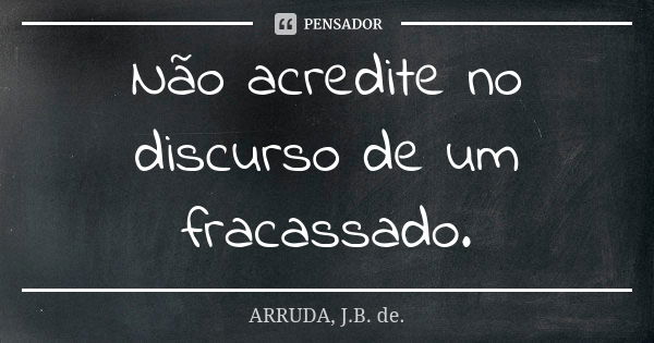 Não acredite no discurso de um fracassado.... Frase de ARRUDA, J.B. de..